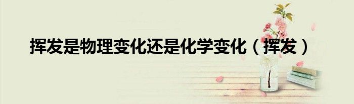 挥发是物理变化还是化学变化（挥发）