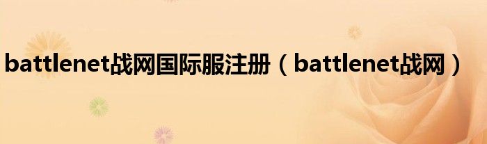 battlenet战网国际服注册（battlenet战网）