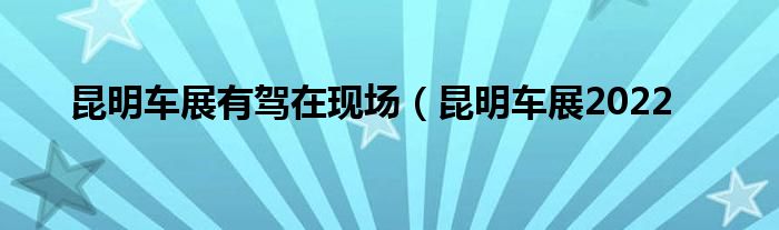 昆明车展有驾在现场（昆明车展2022