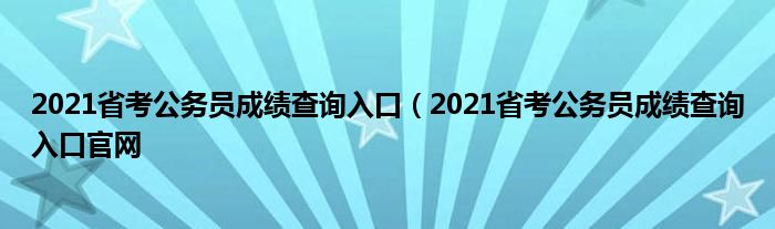 2021省考公务员成绩查询入口（2021省考公务员成绩查询入口官网