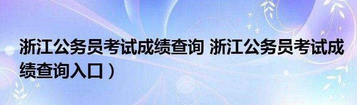 浙江公务员考试成绩查询 浙江公务员考试成绩查询入口）