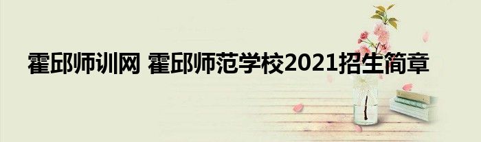 霍邱师训网 霍邱师范学校2021招生简章