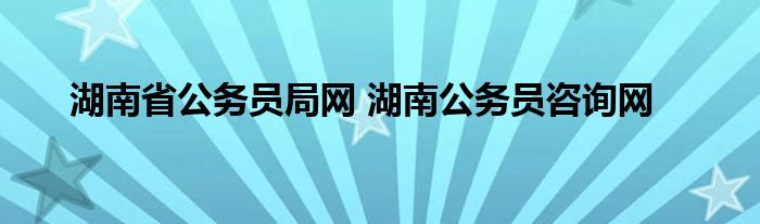 湖南省公务员局网 湖南公务员咨询网