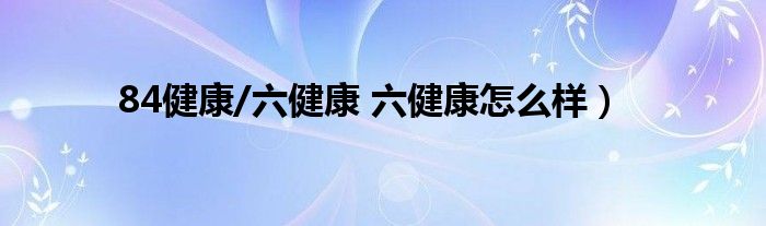 84健康/六健康 六健康怎么样）