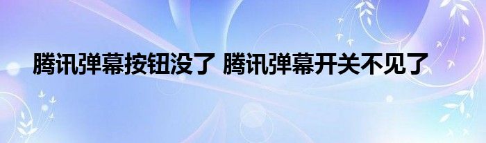 腾讯弹幕按钮没了 腾讯弹幕开关不见了