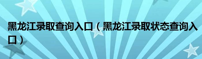 黑龙江录取查询入口（黑龙江录取状态查询入口）