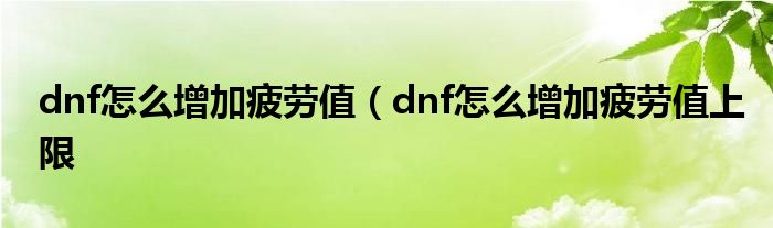 dnf怎么增加疲劳值（dnf怎么增加疲劳值上限