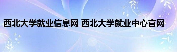 西北大学就业信息网 西北大学就业中心官网