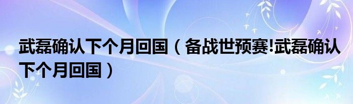 武磊确认下个月回国（备战世预赛!武磊确认下个月回国）