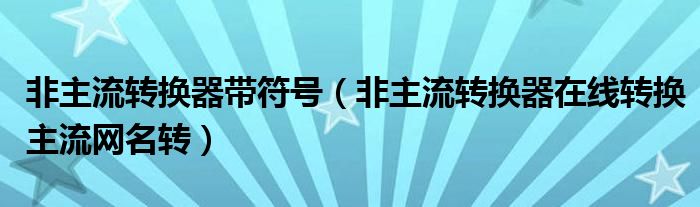 非主流转换器带符号（非主流转换器在线转换主流网名转）