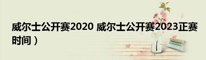 威尔士公开赛2020 威尔士公开赛2023正赛时间）