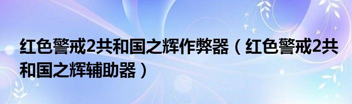 红色警戒2共和国之辉作弊器（红色警戒2共和国之辉辅助器）