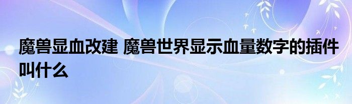 魔兽显血改建 魔兽世界显示血量数字的插件叫什么