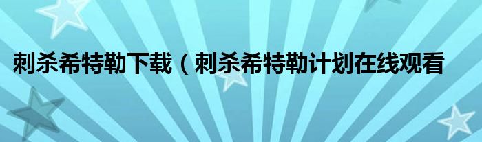 刺杀希特勒下载（刺杀希特勒计划在线观看