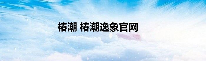 椿潮 椿潮逸象官网