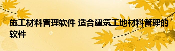 施工材料管理软件 适合建筑工地材料管理的软件