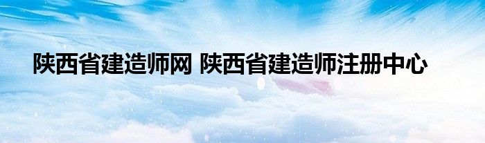 陕西省建造师网 陕西省建造师注册中心