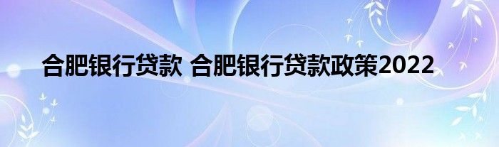 合肥银行贷款 合肥银行贷款政策2022