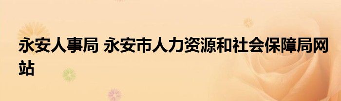 永安人事局 永安市人力资源和社会保障局网站