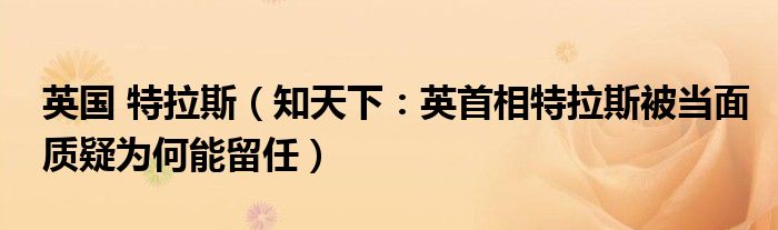 英国 特拉斯（知天下：英首相特拉斯被当面质疑为何能留任）