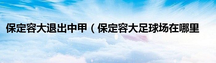 保定容大退出中甲（保定容大足球场在哪里