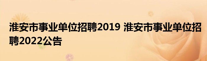 淮安市事业单位招聘2019 淮安市事业单位招聘2022公告