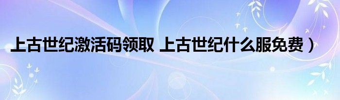 上古世纪激活码领取 上古世纪什么服免费）