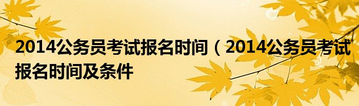 2014公务员考试报名时间（2014公务员考试报名时间及条件