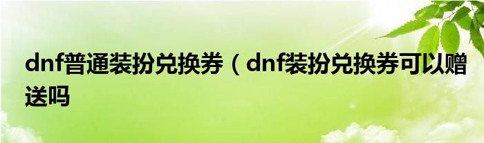 dnf普通装扮兑换券（dnf装扮兑换券可以赠送吗