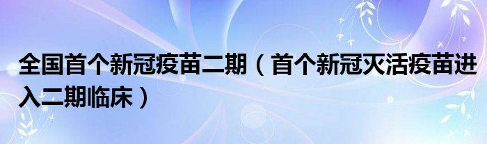 全国首个新冠疫苗二期（首个新冠灭活疫苗进入二期临床）