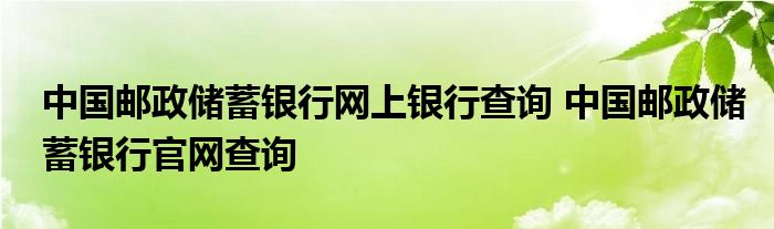 中国邮政储蓄银行网上银行查询 中国邮政储蓄银行官网查询