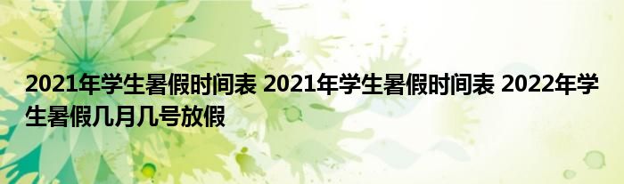 2021年学生暑假时间表 2021年学生暑假时间表 2022年学生暑假几月几号放假