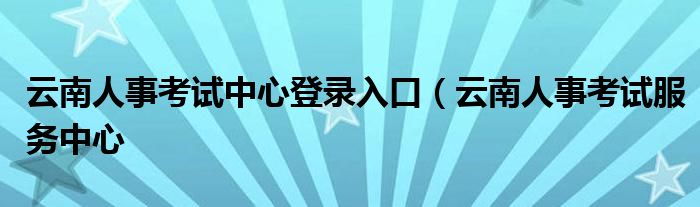 云南人事考试中心登录入口（云南人事考试服务中心