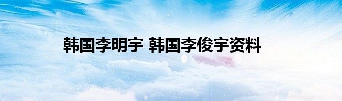 韩国李明宇 韩国李俊宇资料