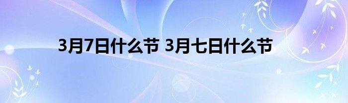 3月7日什么节 3月七日什么节