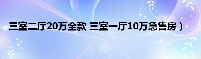 三室二厅20万全款 三室一厅10万急售房）