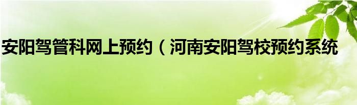 安阳驾管科网上预约（河南安阳驾校预约系统