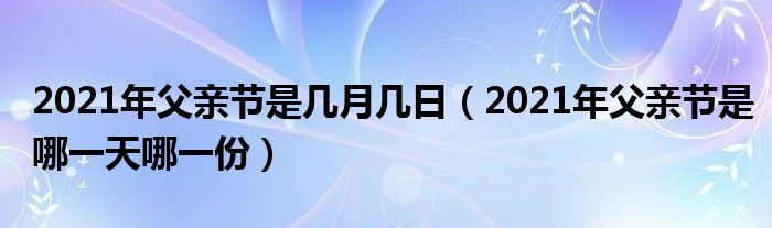 2021年父亲节是几月几日（2021年父亲节是哪一天哪一份）