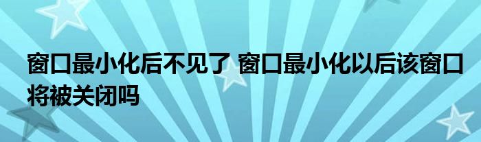 窗口最小化后不见了 窗口最小化以后该窗口将被关闭吗