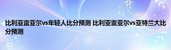 比利亚雷亚尔vs年轻人比分预测 比利亚雷亚尔vs亚特兰大比分预测