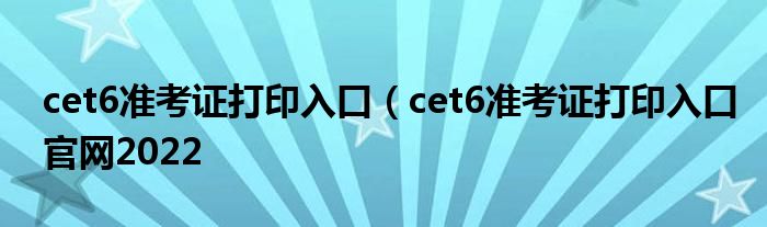 cet6准考证打印入口（cet6准考证打印入口官网2022