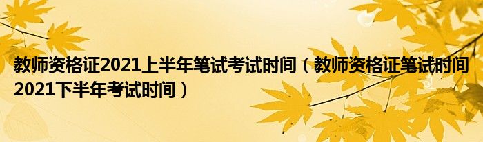 教师资格证2021上半年笔试考试时间（教师资格证笔试时间2021下半年考试时间）