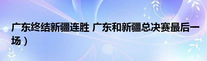 广东终结新疆连胜 广东和新疆总决赛最后一场）