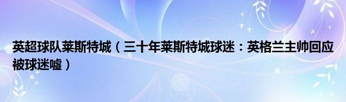 英超球队莱斯特城（三十年莱斯特城球迷：英格兰主帅回应被球迷嘘）