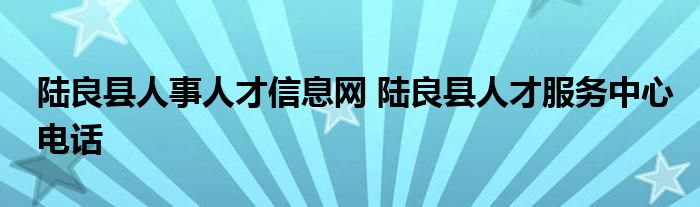 陆良县人事人才信息网 陆良县人才服务中心电话