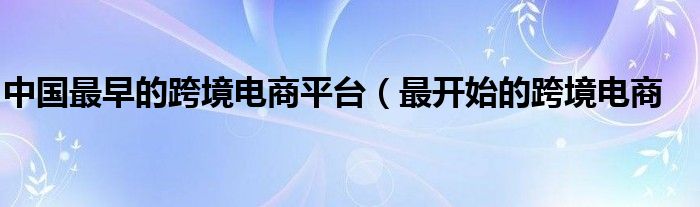 中国最早的跨境电商平台（最开始的跨境电商