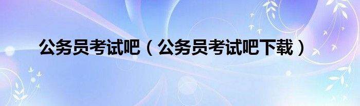 公务员考试吧（公务员考试吧下载）