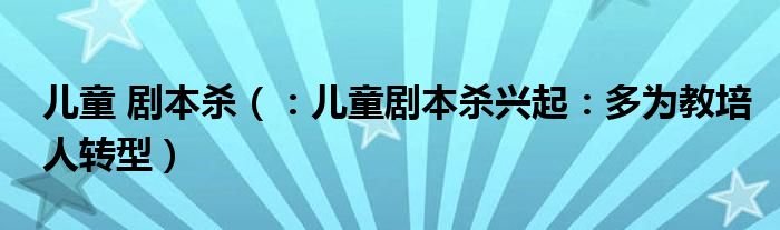 儿童 剧本杀（：儿童剧本杀兴起：多为教培人转型）