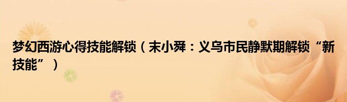 梦幻西游心得技能解锁（末小舜：义乌市民静默期解锁“新技能”）