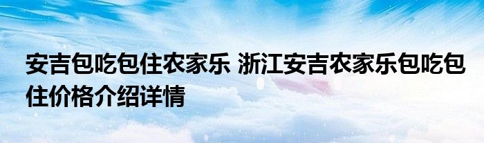 安吉包吃包住农家乐 浙江安吉农家乐包吃包住价格介绍详情